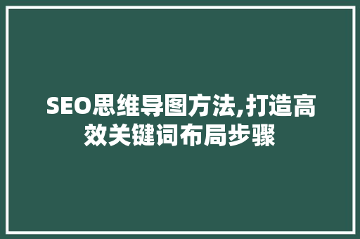 SEO思维导图方法,打造高效关键词布局步骤