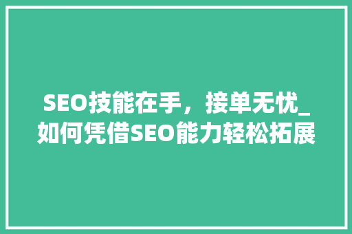 SEO技能在手，接单无忧_如何凭借SEO能力轻松拓展业务