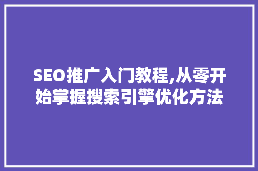 SEO推广入门教程,从零开始掌握搜索引擎优化方法