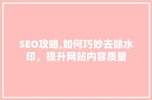 SEO攻略,如何巧妙去除水印，提升网站内容质量