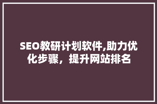SEO教研计划软件,助力优化步骤，提升网站排名