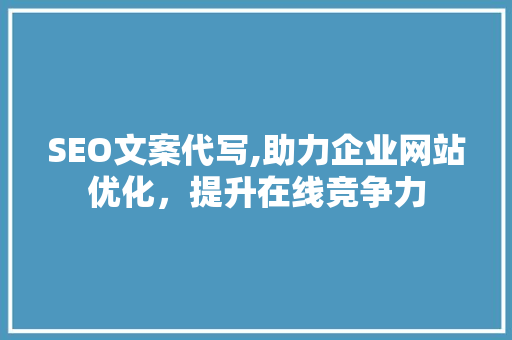 SEO文案代写,助力企业网站优化，提升在线竞争力