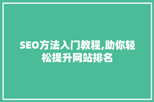 SEO方法入门教程,助你轻松提升网站排名