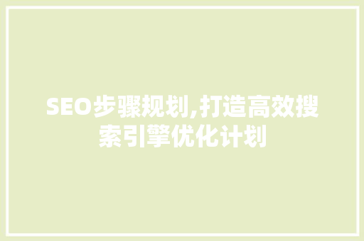 SEO步骤规划,打造高效搜索引擎优化计划