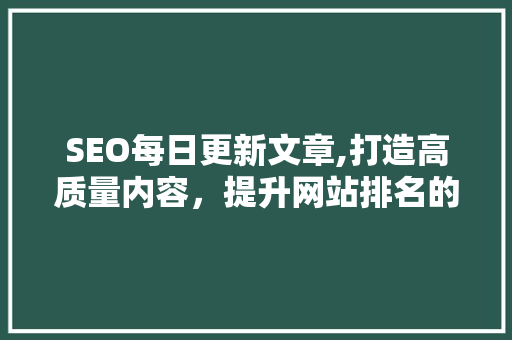 SEO每日更新文章,打造高质量内容，提升网站排名的关键步骤