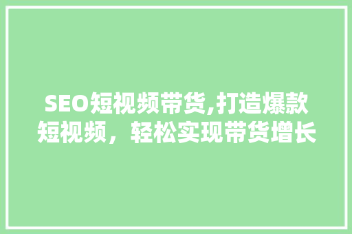 SEO短视频带货,打造爆款短视频，轻松实现带货增长