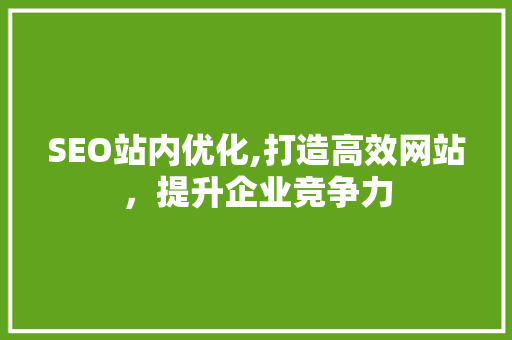 SEO站内优化,打造高效网站，提升企业竞争力