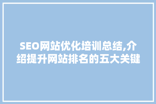 SEO网站优化培训总结,介绍提升网站排名的五大关键步骤