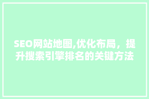 SEO网站地图,优化布局，提升搜索引擎排名的关键方法