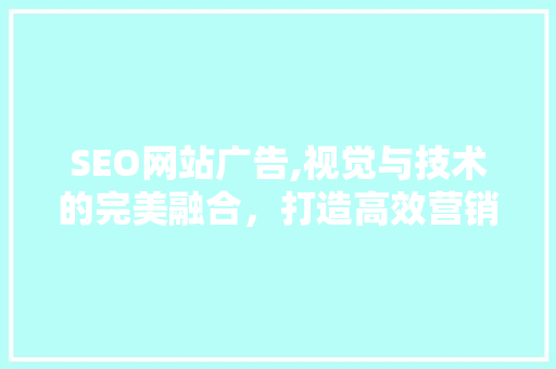 SEO网站广告,视觉与技术的完美融合，打造高效营销利器