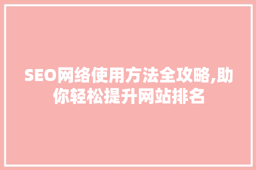 SEO网络使用方法全攻略,助你轻松提升网站排名