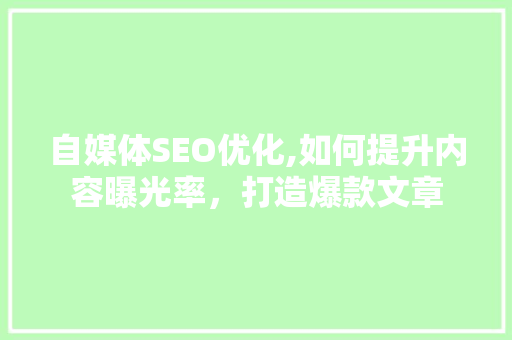 自媒体SEO优化,如何提升内容曝光率，打造爆款文章