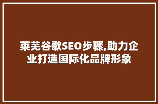 莱芜谷歌SEO步骤,助力企业打造国际化品牌形象