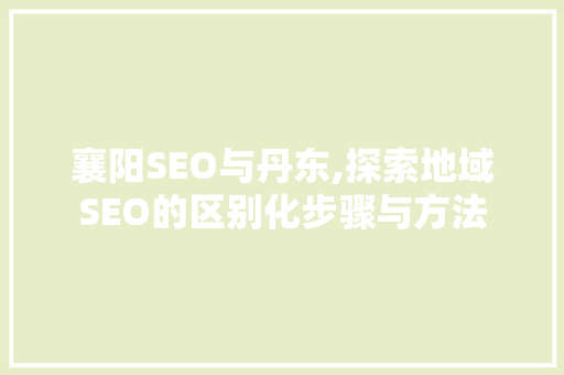 襄阳SEO与丹东,探索地域SEO的区别化步骤与方法
