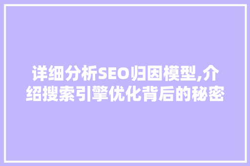 详细分析SEO归因模型,介绍搜索引擎优化背后的秘密