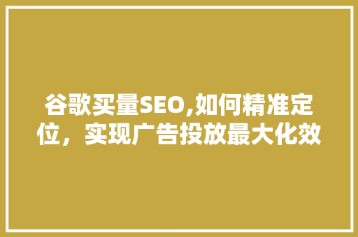 谷歌买量SEO,如何精准定位，实现广告投放最大化效益
