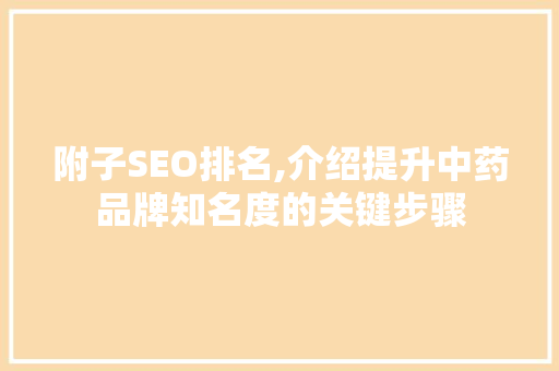 附子SEO排名,介绍提升中药品牌知名度的关键步骤