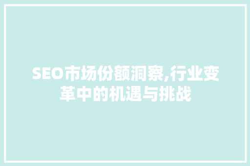 SEO市场份额洞察,行业变革中的机遇与挑战