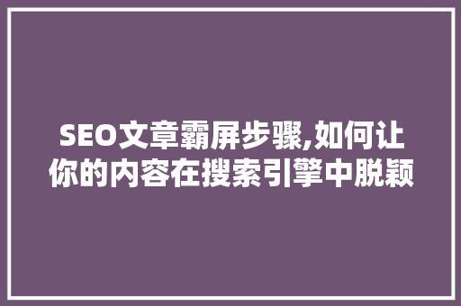 SEO文章霸屏步骤,如何让你的内容在搜索引擎中脱颖而出