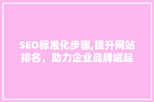 SEO标准化步骤,提升网站排名，助力企业品牌崛起