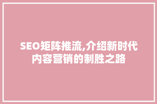 SEO矩阵推流,介绍新时代内容营销的制胜之路