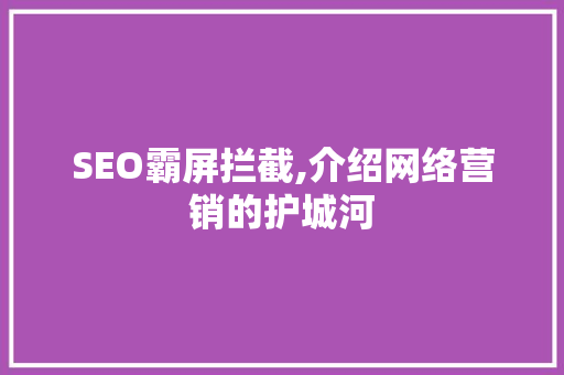 SEO霸屏拦截,介绍网络营销的护城河