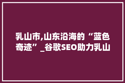 乳山市,山东沿海的“蓝色奇迹”_谷歌SEO助力乳山旅游发展