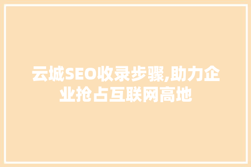 云城SEO收录步骤,助力企业抢占互联网高地