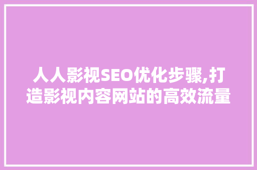 人人影视SEO优化步骤,打造影视内容网站的高效流量引擎
