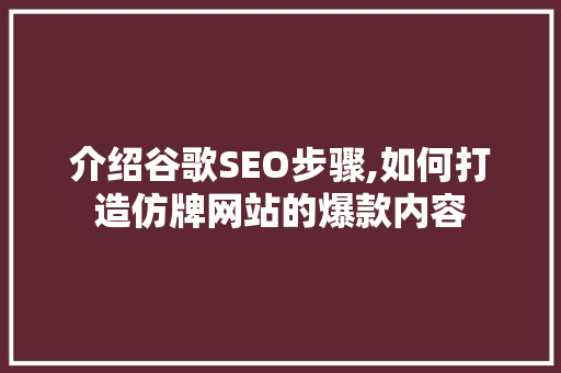 介绍谷歌SEO步骤,如何打造仿牌网站的爆款内容