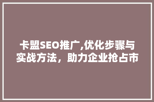 卡盟SEO推广,优化步骤与实战方法，助力企业抢占市场份额
