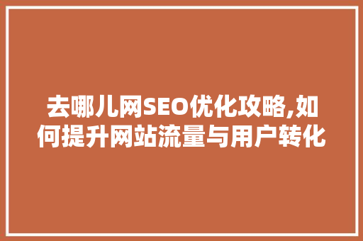 去哪儿网SEO优化攻略,如何提升网站流量与用户转化率