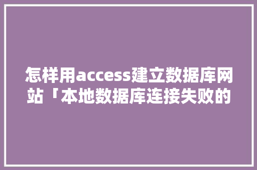 怎样用access建立数据库网站「本地数据库连接失败的原因及解决方法」 怎样用access建立数据库网站「本地数据库连接失败的原因及解决方法」 SEO教程