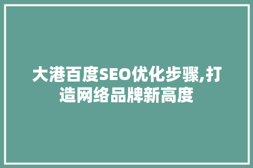 大港百度SEO优化步骤,打造网络品牌新高度