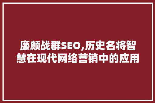 廉颇战群SEO,历史名将智慧在现代网络营销中的应用