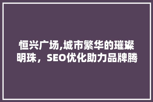 恒兴广场,城市繁华的璀璨明珠，SEO优化助力品牌腾飞