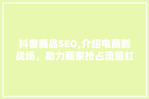 抖音商品SEO,介绍电商新战场，助力商家抢占流量红利