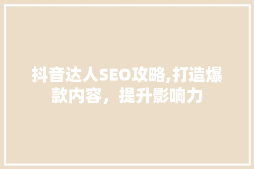 抖音达人SEO攻略,打造爆款内容，提升影响力