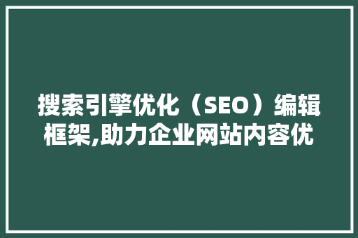 搜索引擎优化（SEO）编辑框架,助力企业网站内容优化步骤