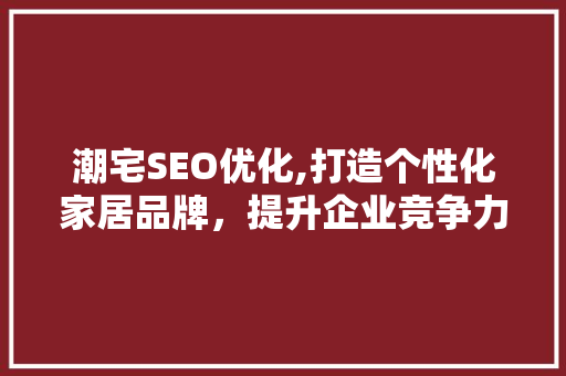 潮宅SEO优化,打造个性化家居品牌，提升企业竞争力