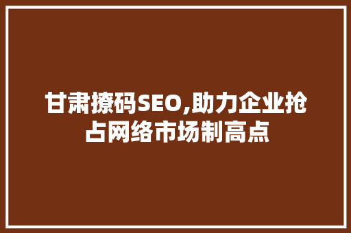 甘肃撩码SEO,助力企业抢占网络市场制高点