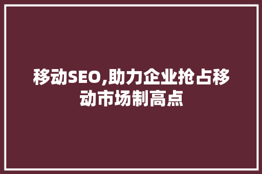 移动SEO,助力企业抢占移动市场制高点