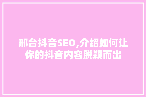 邢台抖音SEO,介绍如何让你的抖音内容脱颖而出