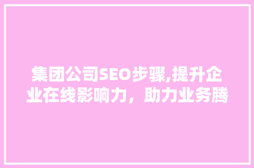 集团公司SEO步骤,提升企业在线影响力，助力业务腾飞