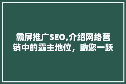 霸屏推广SEO,介绍网络营销中的霸主地位，助您一跃成为行业先锋！