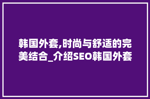 韩国外套,时尚与舒适的完美结合_介绍SEO韩国外套的SEO步骤与市场影响力
