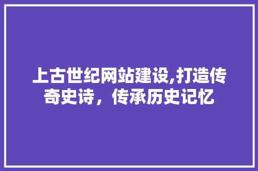 上古世纪网站建设,打造传奇史诗，传承历史记忆