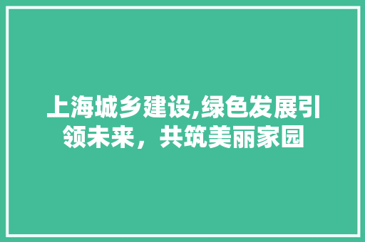 上海城乡建设,绿色发展引领未来，共筑美丽家园