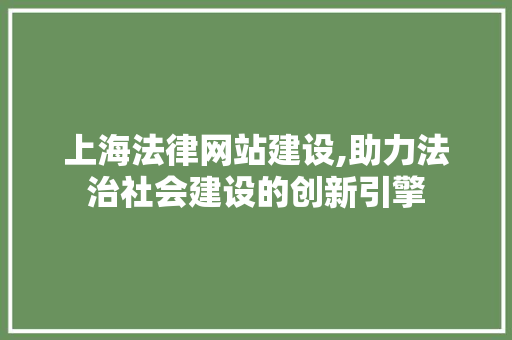 上海法律网站建设,助力法治社会建设的创新引擎