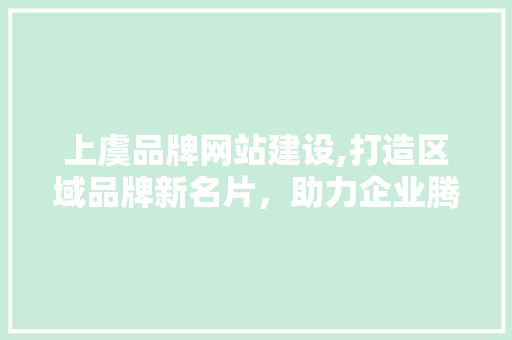 上虞品牌网站建设,打造区域品牌新名片，助力企业腾飞